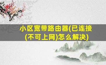 小区宽带路由器(已连接(不可上网)怎么解决)