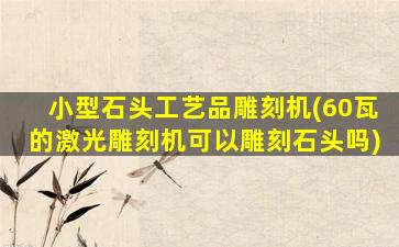 小型石头工艺品雕刻机(60瓦的激光雕刻机可以雕刻石头吗)