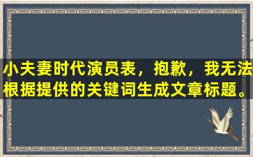 小夫妻时代演员表，抱歉，我无法根据提供的关键词生成文章标题。请提供更多信息，以便我更好地为您提供帮助。