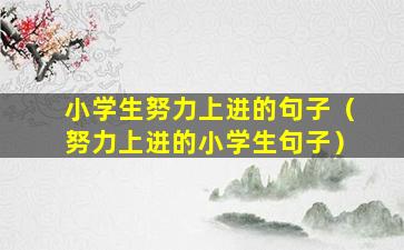 小学生努力上进的句子（努力上进的小学生句子）