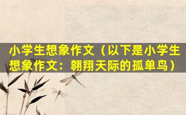 小学生想象作文（以下是小学生想象作文：翱翔天际的孤单鸟）