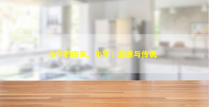 小年的由来，小年：起源与传说