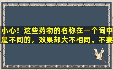 小心！这些药物的名称在一个词中是不同的，效果却大不相同。不要买错一个