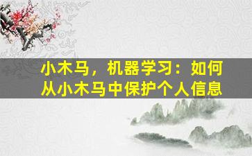 小木马，机器学习：如何从小木马中保护个人信息