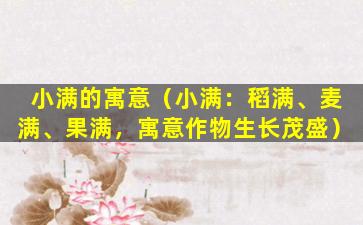 小满的寓意（小满：稻满、麦满、果满，寓意作物生长茂盛）