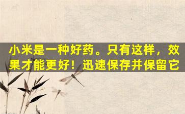 小米是一种好药。只有这样，效果才能更好！迅速保存并保留它