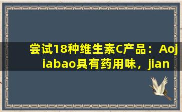 尝试18种维生素C产品：Aojiabao具有药用味，jiananxita酸和漱口水！
