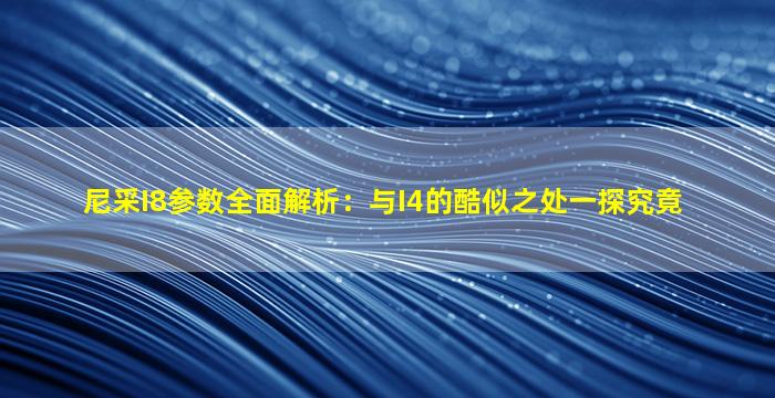 尼采I8参数全面解析：与I4的酷似之处一探究竟
