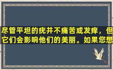 尽管平坦的疣并不痛苦或发痒，但它们会影响他们的美丽。如果您想消除它们，不妨尝试以下6种方法。