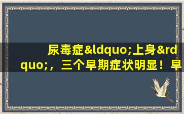 尿毒症“上身”，三个早期症状明显！早发现是福