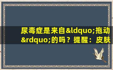 尿毒症是来自“拖动”的吗？提醒：皮肤有4种症状，这可能是肾脏寻求帮助