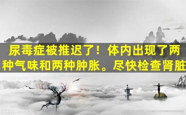 尿毒症被推迟了！体内出现了两种气味和两种肿胀。尽快检查肾脏