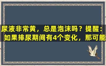尿液非常黄，总是泡沫吗？提醒：如果排尿期间有4个变化，那可能是一种严重的疾病。