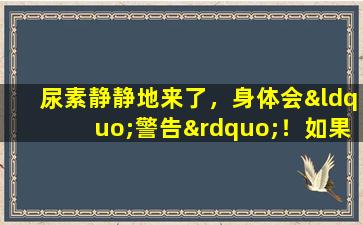 尿素静静地来了，身体会“警告”！如果有3种异常症状，请不要粗心