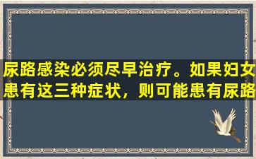 尿路感染必须尽早治疗。如果妇女患有这三种症状，则可能患有尿路感染。
