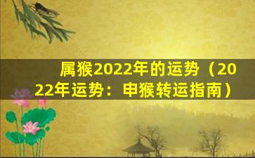 属猴2022年的运势（2022年运势：申猴转运指南）