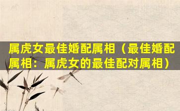 属虎女最佳婚配属相（最佳婚配属相：属虎女的最佳配对属相）