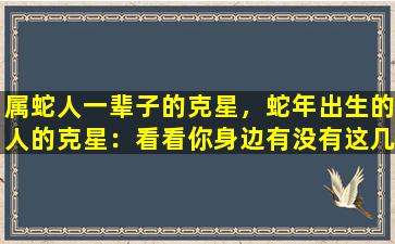 属蛇人一辈子的克星，蛇年出生的人的克星：看看你身边有没有这几个特征