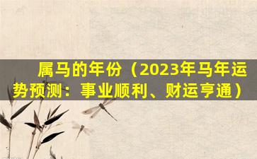 属马的年份（2023年马年运势预测：事业顺利、财运亨通）