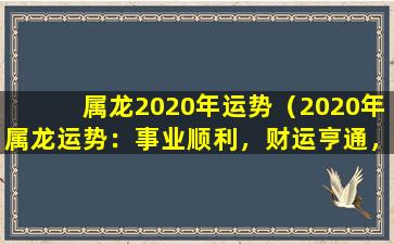 属龙2020年运势（2020年属龙运势：事业顺利，财运亨通，感情甜蜜，健康平安）