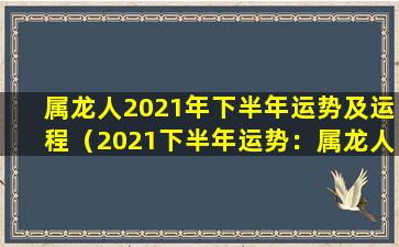 属龙人2021年下半年运势及运程（2021下半年运势：属龙人运势解析）