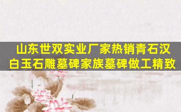 山东世双实业厂家热销青石汉白玉石雕墓碑家族墓碑做工精致