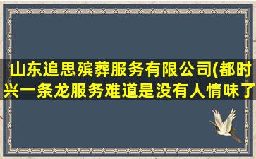 山东追思殡葬服务有限公司(都时兴一条龙服务难道是没有人情味了吗)