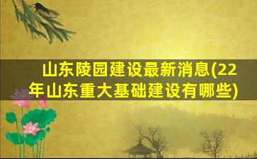 山东陵园建设最新消息(22年山东重大基础建设有哪些)