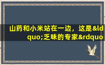 山药和小米站在一边，这是“乏味的专家”。喝它在水中浸泡，孩子生病时会得到多高。