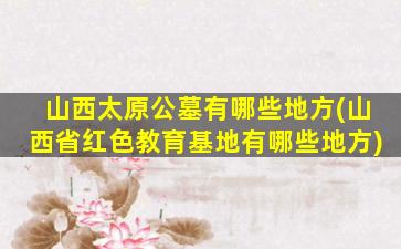 山西太原公墓有哪些地方(山西省红色教育基地有哪些地方)