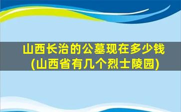 山西长治的公墓现在多少钱(山西省有几个烈士陵园)