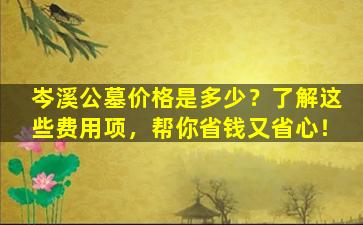 岑溪公墓价格是多少？了解这些费用项，帮你省钱又省心！