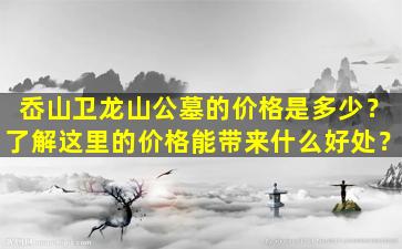 岙山卫龙山公墓的价格是多少？了解这里的价格能带来什么好处？