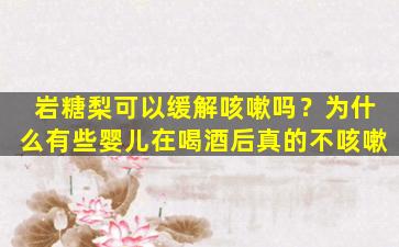 岩糖梨可以缓解咳嗽吗？为什么有些婴儿在喝酒后真的不咳嗽