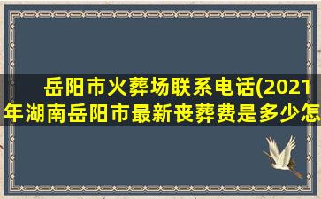 岳阳市火葬场联系电话(2021年湖南岳阳市最新丧葬费是多少怎么算)