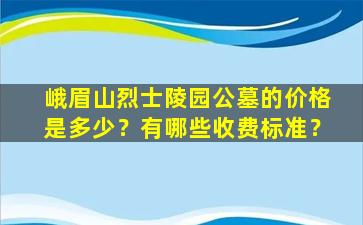 峨眉山烈士陵园公墓的价格是多少？有哪些收费标准？