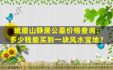 峨眉山静居公墓价格查询：多少钱能买到一块风水宝地？