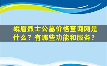 峨眉烈士公墓价格查询网是什么？有哪些功能和服务？