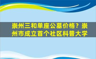 崇州三和单座公墓价格？崇州市成立首个社区科普大学