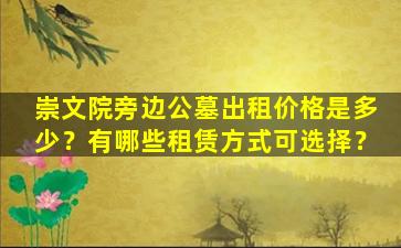 崇文院旁边公墓出租价格是多少？有哪些租赁方式可选择？