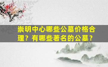 崇明中心哪些公墓价格合理？有哪些著名的公墓？