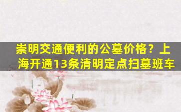 崇明交通便利的公墓价格？上海开通13条清明定点扫墓班车