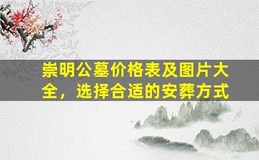 崇明公墓价格表及图片大全，选择合适的安葬方式