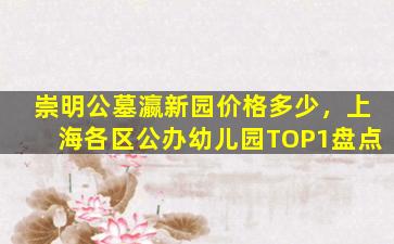 崇明公墓瀛新园价格多少，上海各区公办幼儿园TOP1盘点
