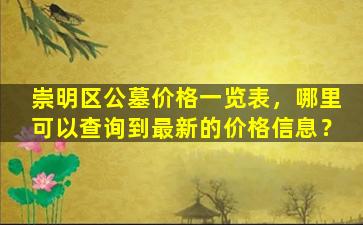崇明区公墓价格一览表，哪里可以查询到最新的价格信息？