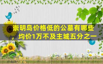 崇明岛价格低的公墓有哪些，均价1万不及主城五分之一