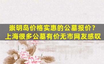 崇明岛价格实惠的公墓报价？上海很多公墓有价无市网友感叹