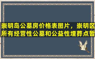 崇明岛公墓房价格表图片，崇明区所有经营性公墓和公益性埋葬点暂停祭扫接待