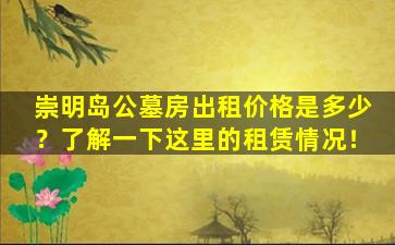 崇明岛公墓房出租价格是多少？了解一下这里的租赁情况！