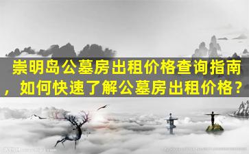 崇明岛公墓房出租价格查询指南，如何快速了解公墓房出租价格？